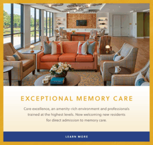 Exceptional Memory Care Care excellence, an amenity-rich environment and professionals trained at the highest levels. Now welcoming residents for direct admission to memory care. Learn More.